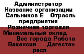 Администратор › Название организации ­ Сальников Е › Отрасль предприятия ­ Розничная торговля › Минимальный оклад ­ 15 000 - Все города Работа » Вакансии   . Дагестан респ.